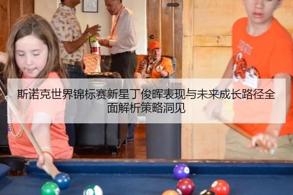 斯诺克世界锦标赛新星丁俊晖表现与未来成长路径全面解析策略洞见