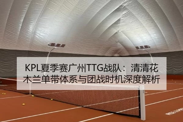KPL夏季赛广州TTG战队：清清花木兰单带体系与团战时机深度解析